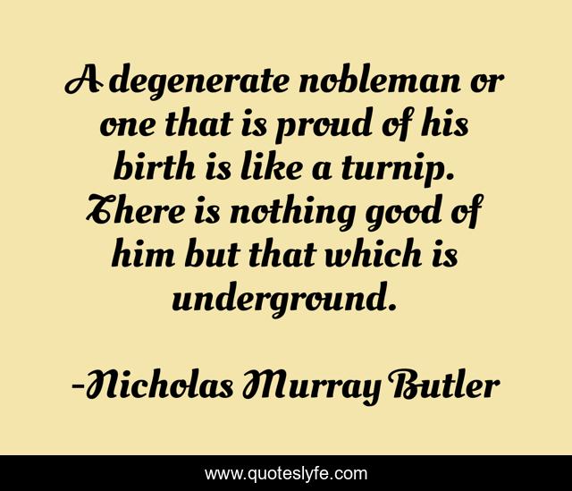 A degenerate nobleman or one that is proud of his birth is like a turnip. There is nothing good of him but that which is underground.