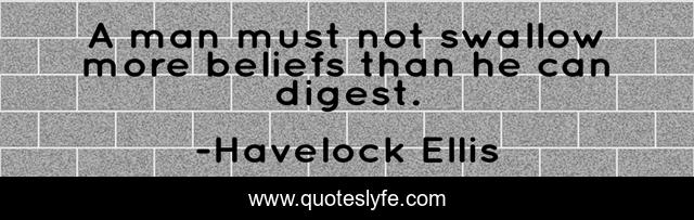 A man must not swallow more beliefs than he can digest.