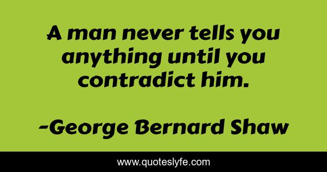 A man never tells you anything until you contradict him.