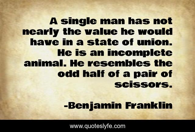 A single man has not nearly the value he would have in a state of union. He is an incomplete animal. He resembles the odd half of a pair of scissors.