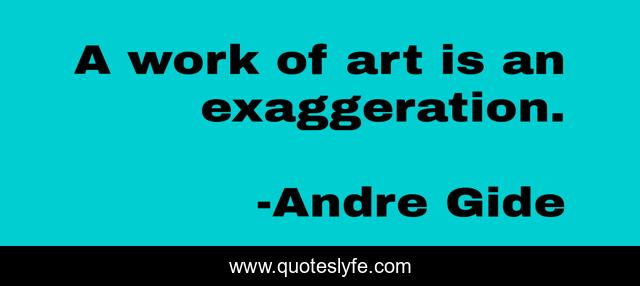 A work of art is an exaggeration.