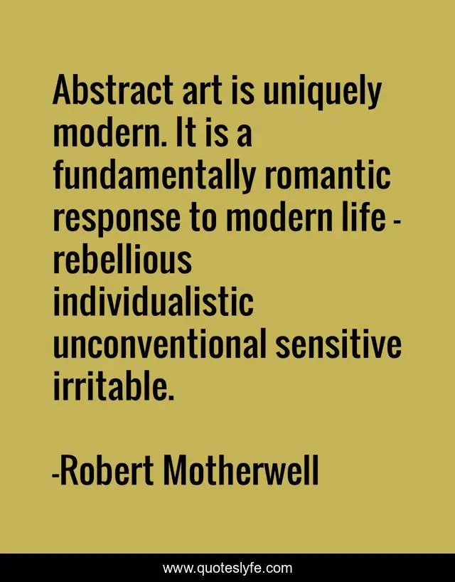 Abstract art is uniquely modern. It is a fundamentally romantic response to modern life - rebellious individualistic unconventional sensitive irritable.