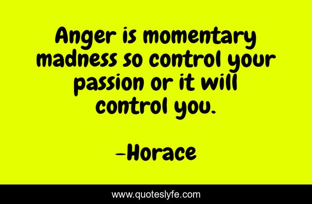 Anger is momentary madness so control your passion or it will control you.