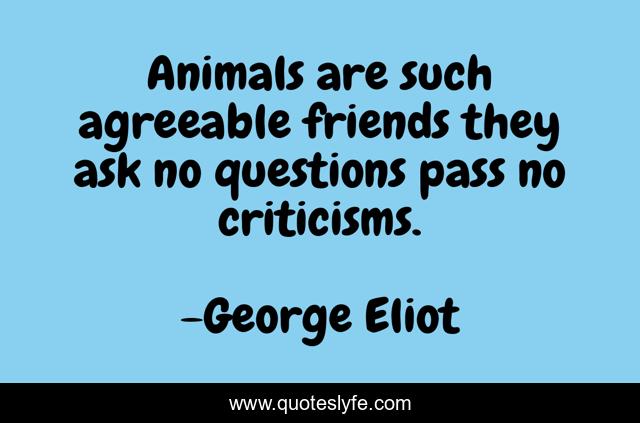 Animals are such agreeable friends they ask no questions pass no criticisms.