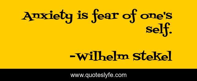Anxiety is fear of one's self.