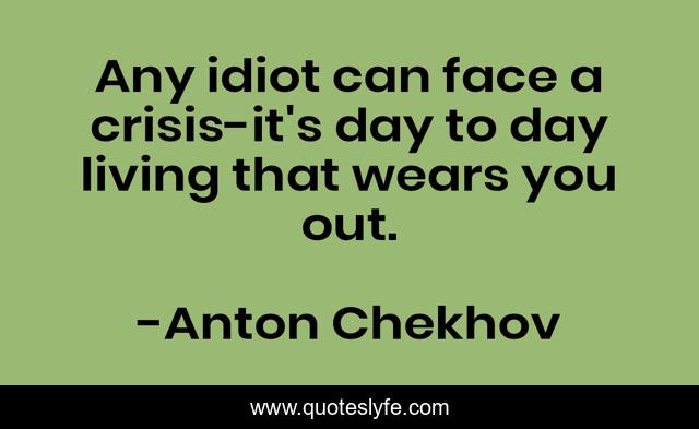 Any idiot can face a crisis-it's day to day living that wears you out.