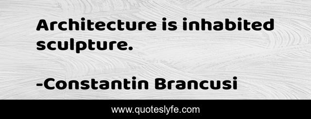 Architecture is inhabited sculpture.