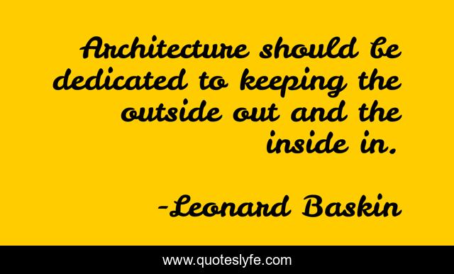 Architecture should be dedicated to keeping the outside out and the inside in.