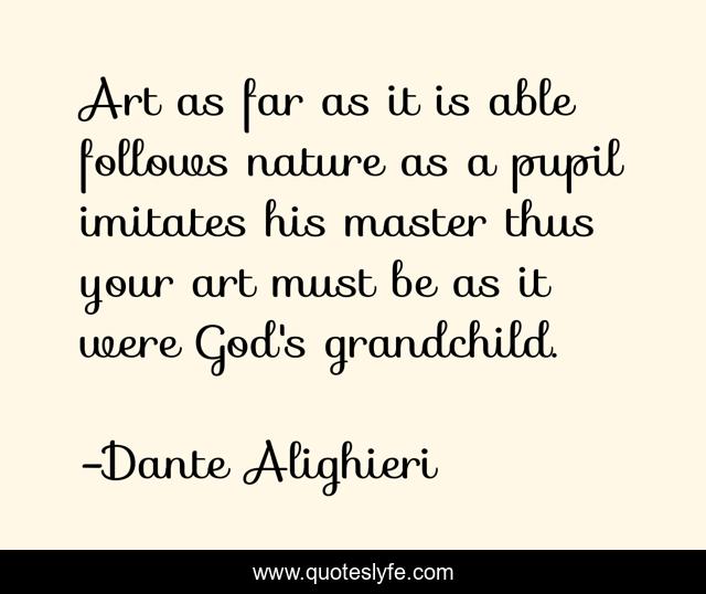 Art as far as it is able follows nature as a pupil imitates his master thus your art must be as it were God's grandchild.