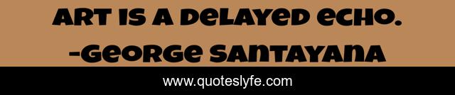 Art is a delayed echo.
