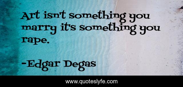 Art isn't something you marry it's something you rape.