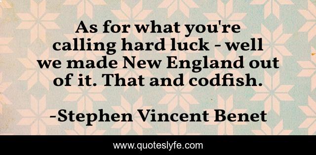 As for what you're calling hard luck - well we made New England out of it. That and codfish.