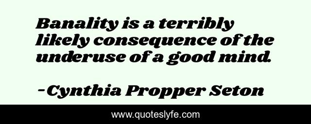 Banality is a terribly likely consequence of the underuse of a good mind.