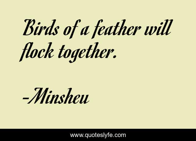 Birds of a feather will flock together.