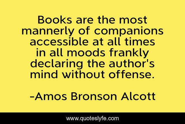 Books are the most mannerly of companions accessible at all times in all moods frankly declaring the author's mind without offense.