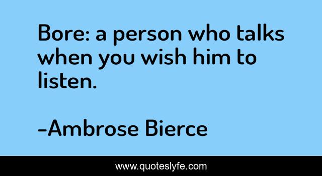 Bore: a person who talks when you wish him to listen.
