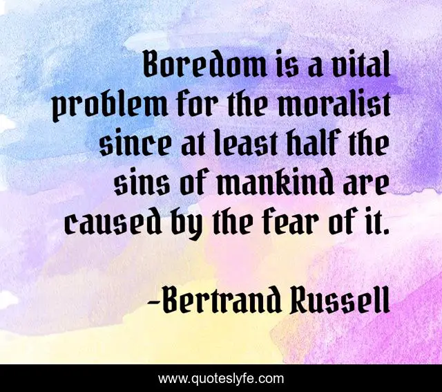 Boredom is a vital problem for the moralist since at least half the sins of mankind are caused by the fear of it.