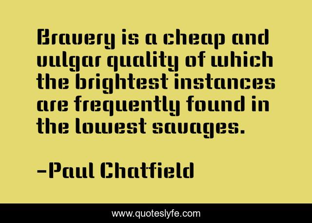 Bravery is a cheap and vulgar quality of which the brightest instances are frequently found in the lowest savages.