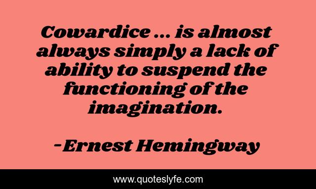 Cowardice ... is almost always simply a lack of ability to suspend the functioning of the imagination.