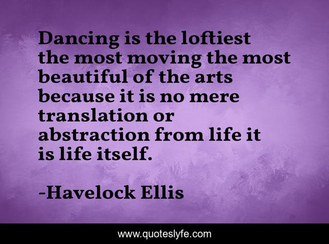 Dancing is the loftiest the most moving the most beautiful of the arts because it is no mere translation or abstraction from life it is life itself.