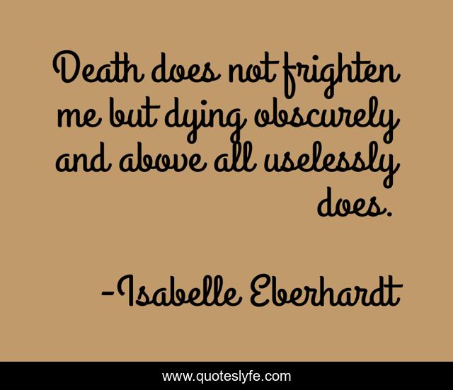 Death does not frighten me but dying obscurely and above all uselessly does.