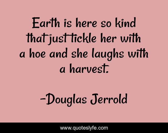 Earth is here so kind that just tickle her with a hoe and she laughs with a harvest.