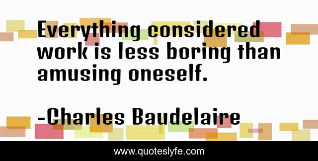 Everything considered work is less boring than amusing oneself.