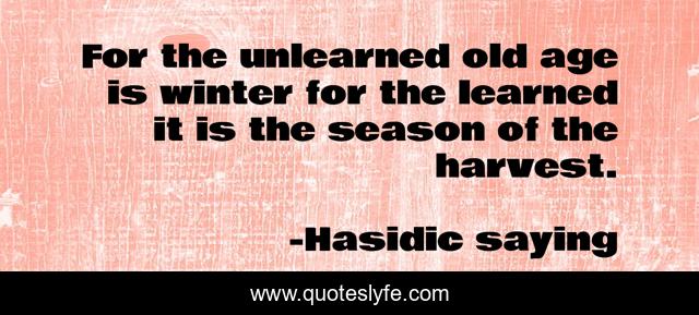 For the unlearned old age is winter for the learned it is the season of the harvest.
