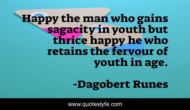 Happy the man who gains sagacity in youth but thrice happy he who retains the fervour of youth in age.