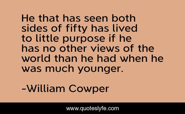 He that has seen both sides of fifty has lived to little purpose if he has no other views of the world than he had when he was much younger.