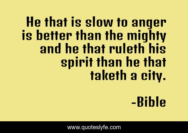 He that is slow to anger is better than the mighty and he that ruleth his spirit than he that taketh a city.