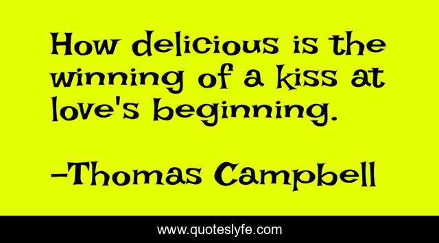 How delicious is the winning of a kiss at love's beginning.