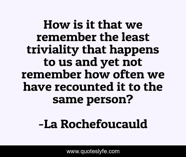 How is it that we remember the least triviality that happens to us and yet not remember how often we have recounted it to the same person?