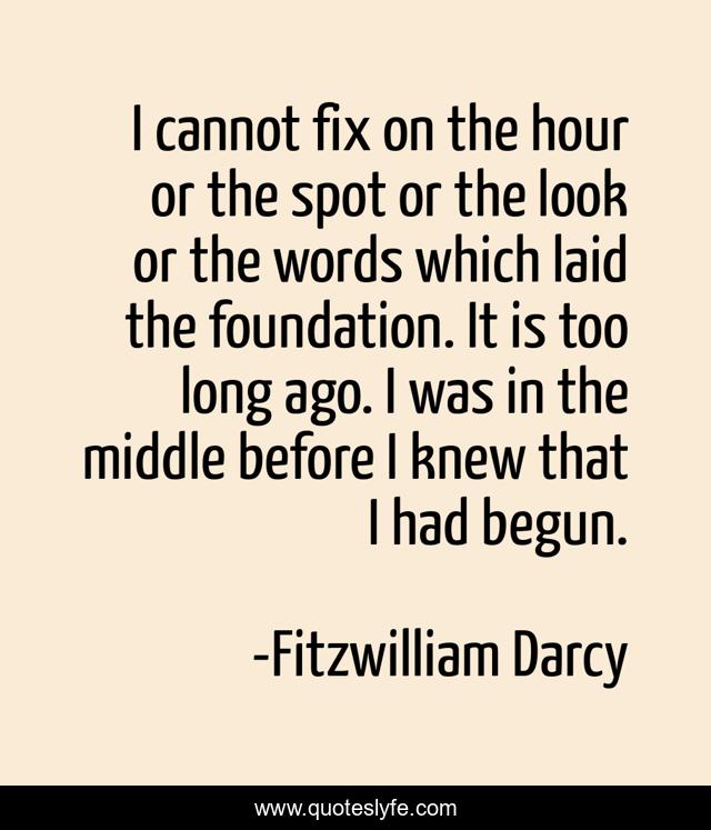 I cannot fix on the hour or the spot or the look or the words which laid the foundation. It is too long ago. I was in the middle before I knew that I had begun.