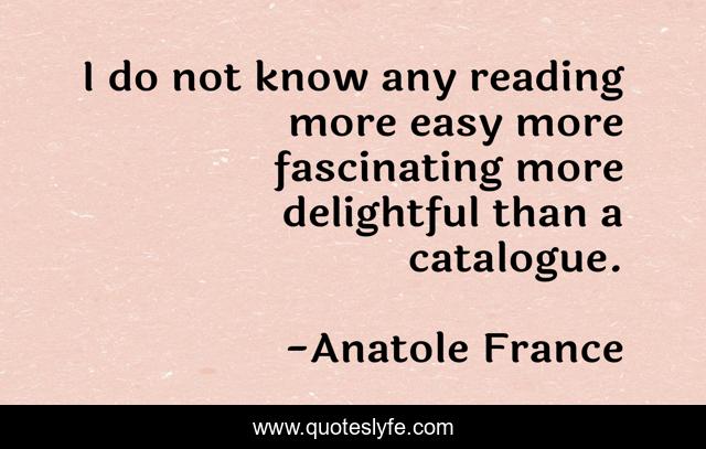I do not know any reading more easy more fascinating more delightful than a catalogue.