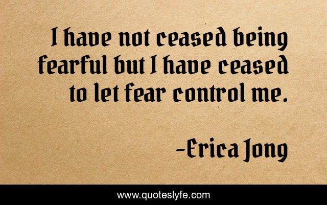 I have not ceased being fearful but I have ceased to let fear control me.