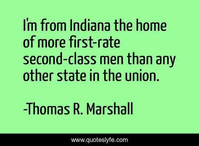 I'm from Indiana the home of more first-rate second-class men than any other state in the union.