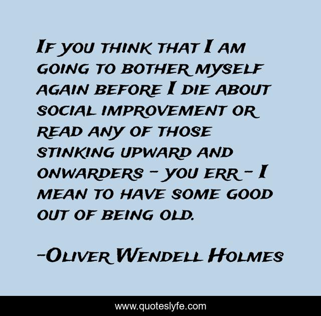 If you think that I am going to bother myself again before I die about social improvement or read any of those stinking upward and onwarders - you err - I mean to have some good out of being old.