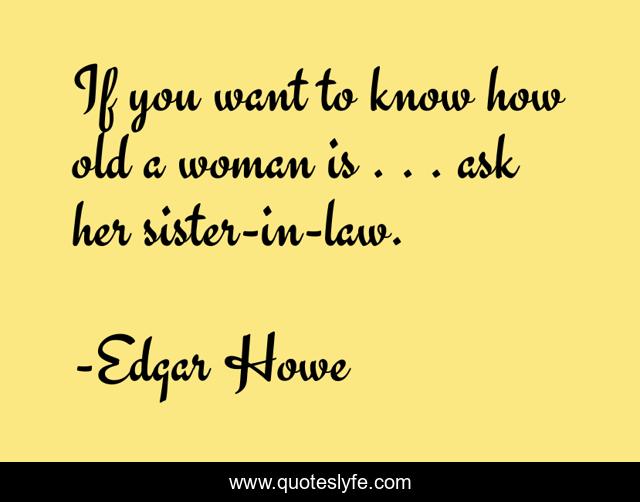 If you want to know how old a woman is . . . ask her sister-in-law.