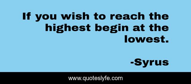 If you wish to reach the highest begin at the lowest.