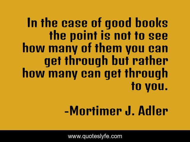 In the case of good books the point is not to see how many of them you can get through but rather how many can get through to you.