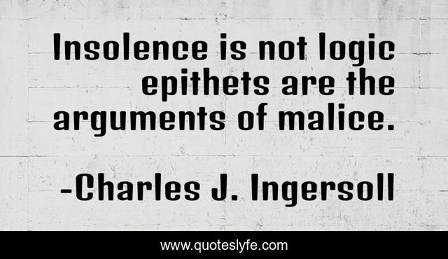 Insolence is not logic epithets are the arguments of malice.