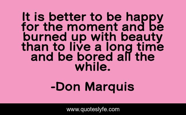 It is better to be happy for the moment and be burned up with beauty than to live a long time and be bored all the while.