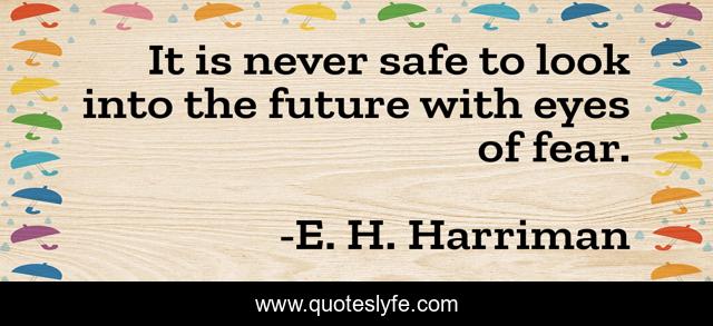 It is never safe to look into the future with eyes of fear.