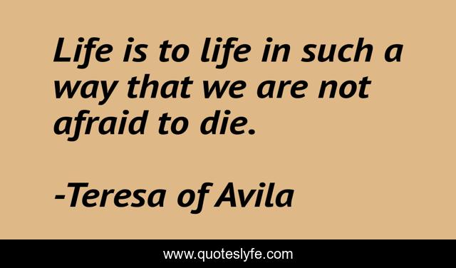 Life is to life in such a way that we are not afraid to die.