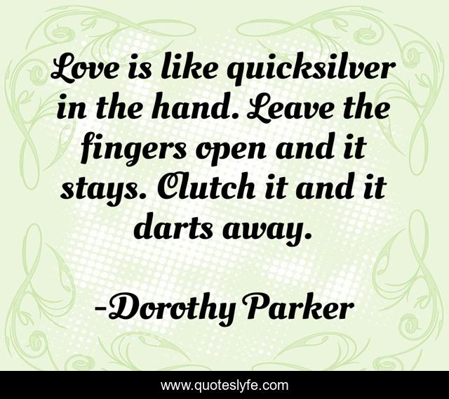 Love is like quicksilver in the hand. Leave the fingers open and it stays. Clutch it and it darts away.