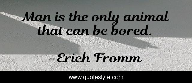 Man is the only animal that can be bored.