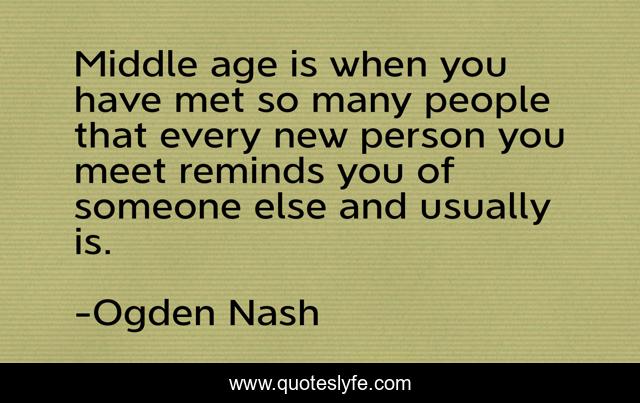 Middle age is when you have met so many people that every new person you meet reminds you of someone else and usually is.