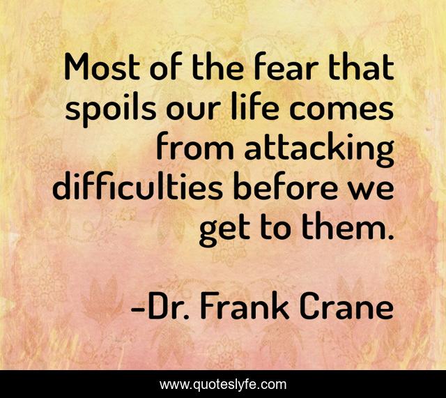 Most of the fear that spoils our life comes from attacking difficulties before we get to them.