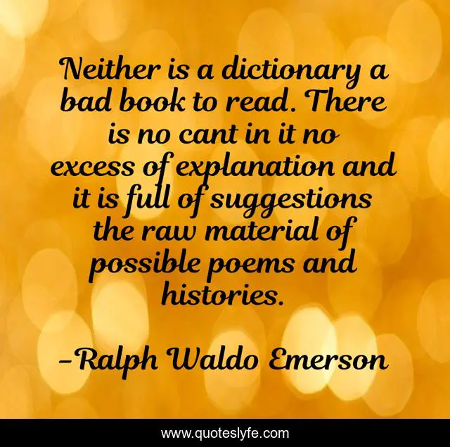 Neither is a dictionary a bad book to read. There is no cant in it no excess of explanation and it is full of suggestions the raw material of possible poems and histories.